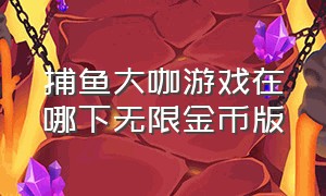 捕鱼大咖游戏在哪下无限金币版