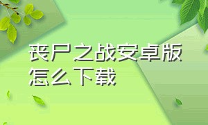 丧尸之战安卓版怎么下载