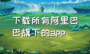 下载所有阿里巴巴旗下的app