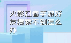 火影忍者手游好友搜索不到怎么办