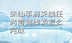 诛仙手游支线任务得到线索怎么完成（诛仙手游支线任务先走一步怎么过）