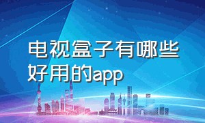 电视盒子有哪些好用的app（电视盒子有什么好用的app）