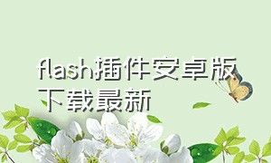 flash插件安卓版下载最新（flash插件手机版最新版官方下载）