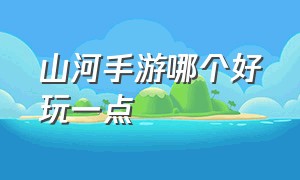 山河手游哪个好玩一点（rpg手游哪个好玩）