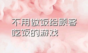 不用做饭给顾客吃饭的游戏（给100个顾客上菜的游戏）