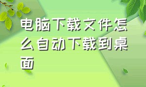 电脑下载文件怎么自动下载到桌面