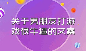 关于男朋友打游戏很牛逼的文案（和男朋友打游戏的文案吸引人）