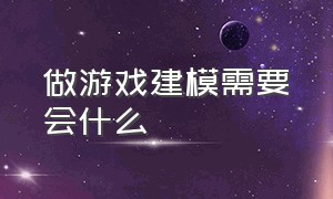 做游戏建模需要会什么（学游戏建模你必须知道的几点常识）