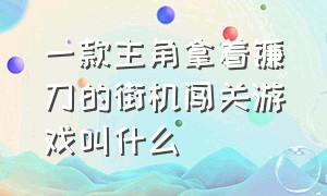 一款主角拿着镰刀的街机闯关游戏叫什么（一款主角拿着镰刀的街机闯关游戏叫什么游戏）