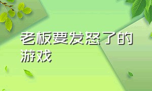 老板要发怒了的游戏（公司老板不能玩的游戏）