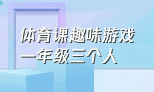 体育课趣味游戏一年级三个人