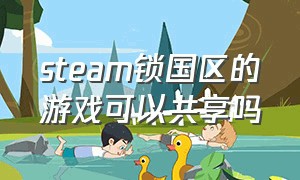 steam锁国区的游戏可以共享吗