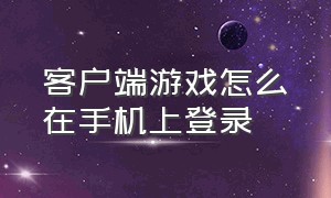 客户端游戏怎么在手机上登录