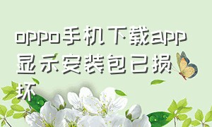 oppo手机下载app显示安装包已损坏（oppo手机为啥老显示安装包损坏）