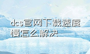 dcs官网下载速度慢怎么解决