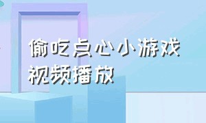 偷吃点心小游戏视频播放