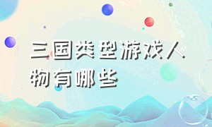 三国类型游戏人物有哪些