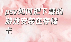 psv如何把下载的游戏安装在存储卡