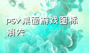 psv桌面游戏图标消失