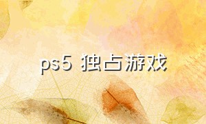 ps5 独占游戏（ps5独占游戏列表2024）