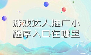 游戏达人推广小程序入口在哪里