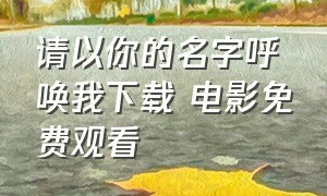 请以你的名字呼唤我下载 电影免费观看（请以你的名字呼唤我下载 电影免费观看全集）