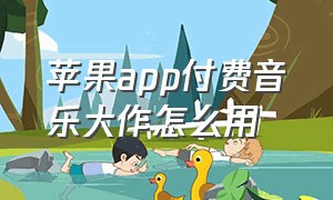 苹果app付费音乐大作怎么用（苹果音乐软件怎么免费用三个月）