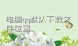 电脑qq默认下载文件位置