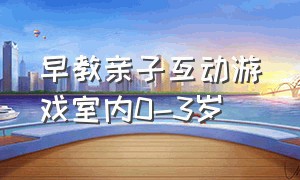 早教亲子互动游戏室内0-3岁