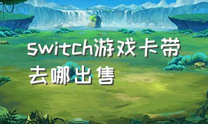 switch游戏卡带去哪出售（switch游戏卡带哪里买靠谱）