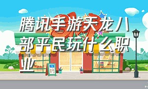 腾讯手游天龙八部平民玩什么职业