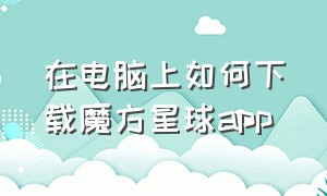 在电脑上如何下载魔方星球app