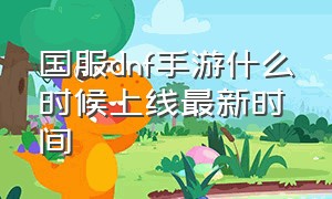 国服dnf手游什么时候上线最新时间