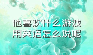 他喜欢什么游戏用英语怎么说呢