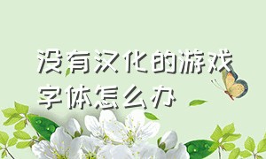 没有汉化的游戏字体怎么办