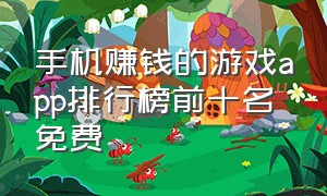 手机赚钱的游戏app排行榜前十名免费（玩游戏赚钱app排行榜前十名软件）