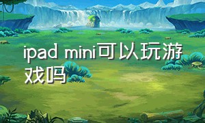 ipad mini可以玩游戏吗（ipad mini哪个适合打游戏）