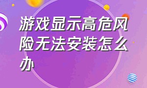 游戏显示高危风险无法安装怎么办