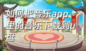 如何把音乐app里的音乐下载到u盘（怎么把app的歌曲下载到u盘）