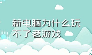 新电脑为什么玩不了老游戏（新电脑为什么玩不了老游戏软件）