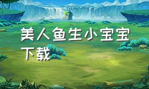 美人鱼生小宝宝下载（播放美人鱼生宝宝完整版）