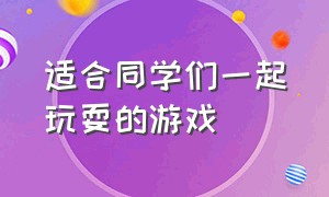 适合同学们一起玩耍的游戏（同学一起玩什么游戏）