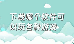 下载哪个软件可以玩各种游戏（下载哪个软件可以赚钱）