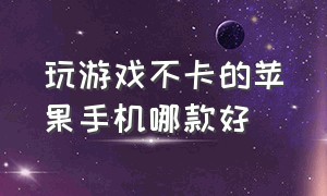 玩游戏不卡的苹果手机哪款好（1000左右打游戏不卡的苹果手机）