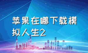 苹果在哪下载模拟人生2（模拟人生苹果手机怎么下载教程）