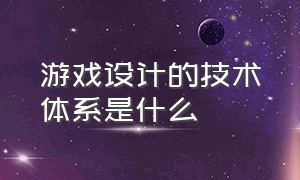 游戏设计的技术体系是什么（游戏开发的技术和普通技术啥区别）