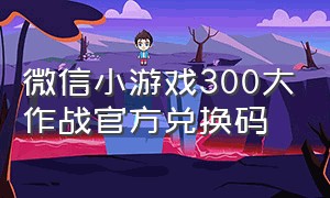 微信小游戏300大作战官方兑换码（抖音小游戏入口300大作战兑换码）