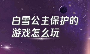 白雪公主保护的游戏怎么玩（最新游戏白雪公主攻略视频）