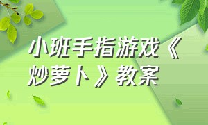 小班手指游戏《炒萝卜》教案