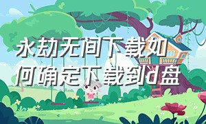 永劫无间下载如何确定下载到d盘（永劫无间怎么正确下载到d盘）